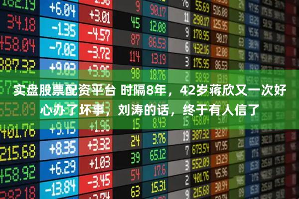 实盘股票配资平台 时隔8年，42岁蒋欣又一次好心办了坏事，刘涛的话，终于有人信了