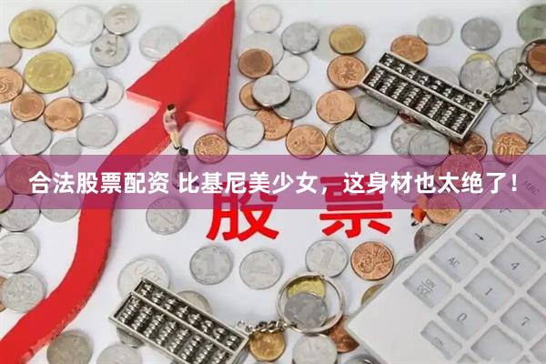 合法股票配资 比基尼美少女，这身材也太绝了！