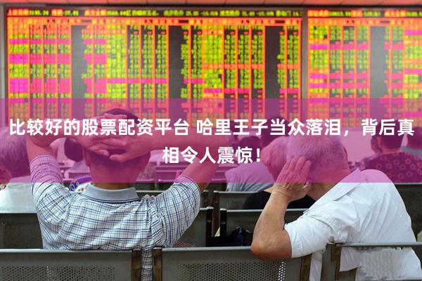 比较好的股票配资平台 哈里王子当众落泪，背后真相令人震惊！