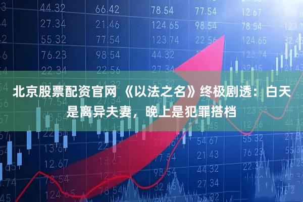 北京股票配资官网 《以法之名》终极剧透：白天是离异夫妻，晚上是犯罪搭档