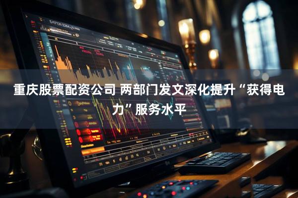 重庆股票配资公司 两部门发文深化提升“获得电力”服务水平