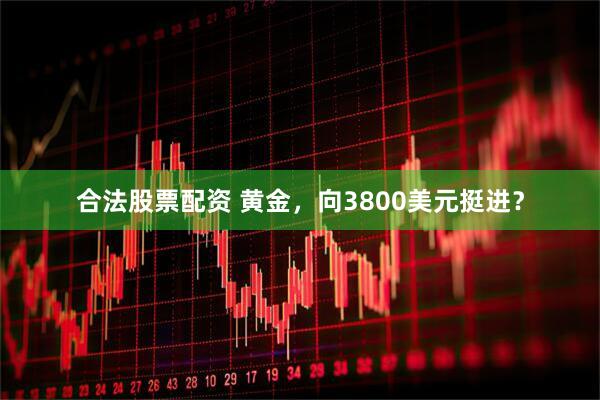 合法股票配资 黄金，向3800美元挺进？
