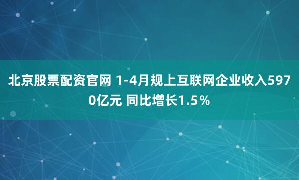 北京股票配资官网 1-4月规上互联网企业收入5970亿元 同比增长1.5％