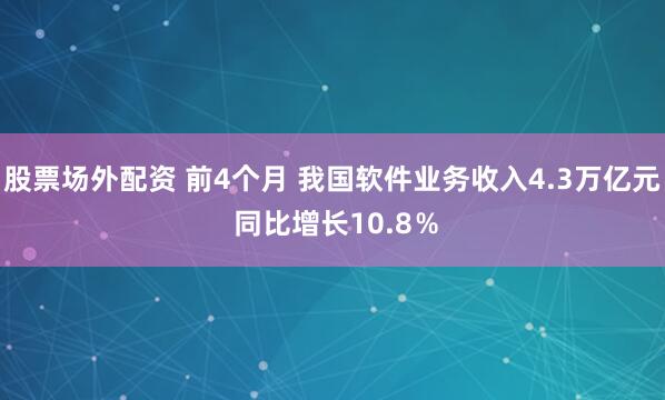 股票场外配资 前4个月 我国软件业务收入4.3万亿元 同比增长10.8％