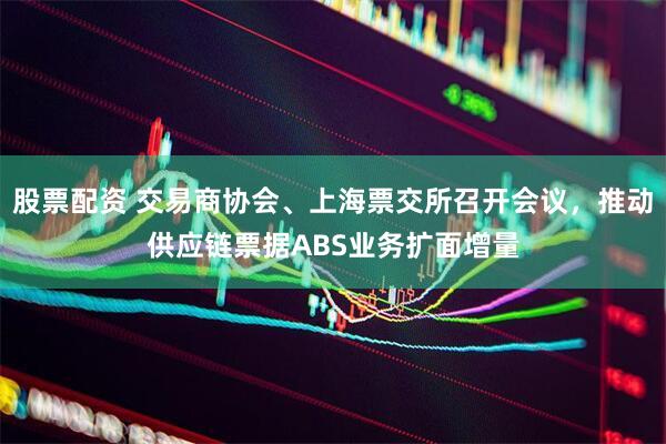 股票配资 交易商协会、上海票交所召开会议，推动供应链票据ABS业务扩面增量