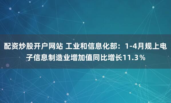 配资炒股开户网站 工业和信息化部：1-4月规上电子信息制造业增加值同比增长11.3％