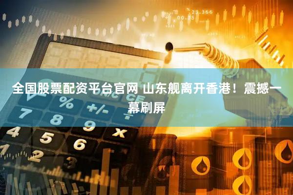 全国股票配资平台官网 山东舰离开香港！震撼一幕刷屏