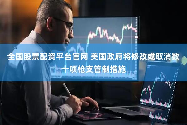 全国股票配资平台官网 美国政府将修改或取消数十项枪支管制措施