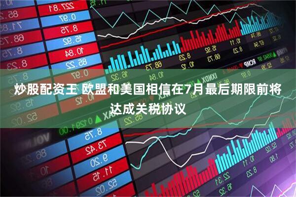 炒股配资王 欧盟和美国相信在7月最后期限前将达成关税协议