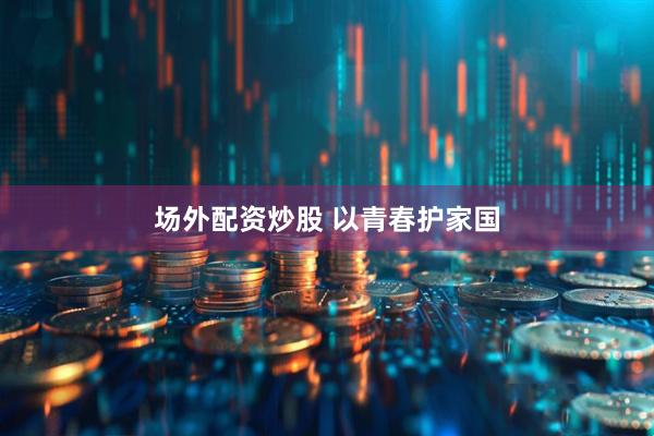 场外配资炒股 以青春护家国
