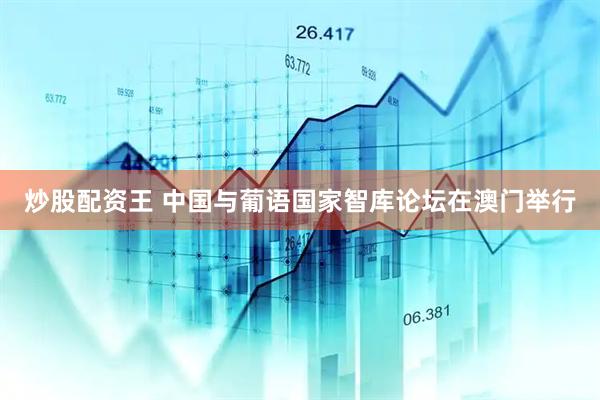 炒股配资王 中国与葡语国家智库论坛在澳门举行