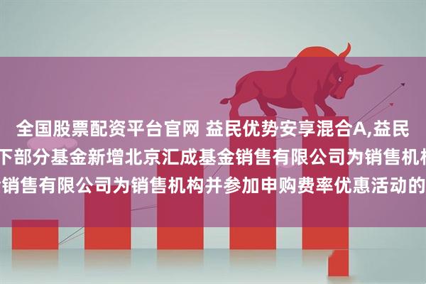 全国股票配资平台官网 益民优势安享混合A,益民优势安享混合C: 关于旗下部分基金新增北京汇成基金销售有限公司为销售机构并参加申购费率优惠活动的公告