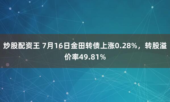 炒股配资王 7月16日金田转债上涨0.28%，转股溢价率49.81%