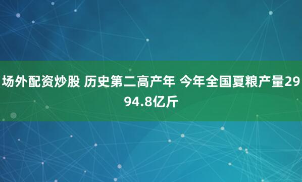 场外配资炒股 历史第二高产年 今年全国夏粮产量2994.8亿斤