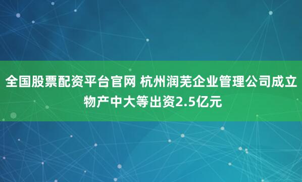 全国股票配资平台官网 杭州润芜企业管理公司成立 物产中大等出资2.5亿元