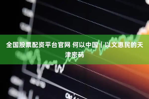 全国股票配资平台官网 何以中国｜以文惠民的天津密码