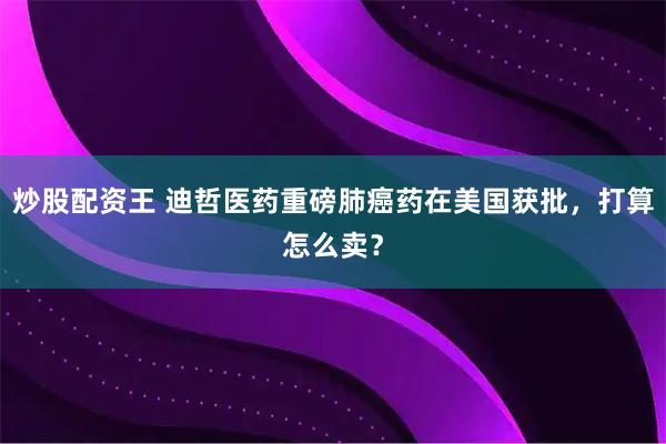 炒股配资王 迪哲医药重磅肺癌药在美国获批，打算怎么卖？