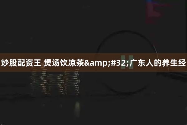 炒股配资王 煲汤饮凉茶&#32;广东人的养生经
