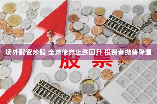 场外配资炒股 全球债券止跌回升 投资者抛售降温