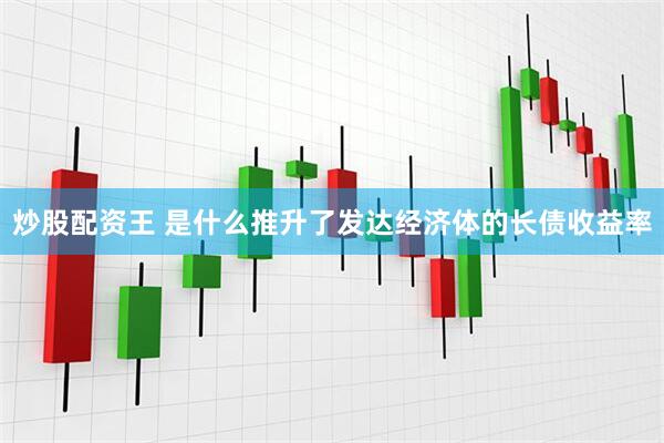 炒股配资王 是什么推升了发达经济体的长债收益率