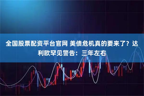 全国股票配资平台官网 美债危机真的要来了？达利欧罕见警告：三年左右