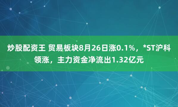炒股配资王 贸易板块8月26日涨0.1%，*ST沪科领涨，主力资金净流出1.32亿元