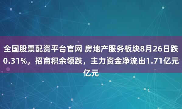 全国股票配资平台官网 房地产服务板块8月26日跌0.31%，招商积余领跌，主力资金净流出1.71亿元