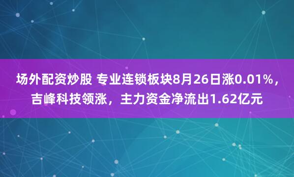 场外配资炒股 专业连锁板块8月26日涨0.01%，吉峰科技领涨，主力资金净流出1.62亿元