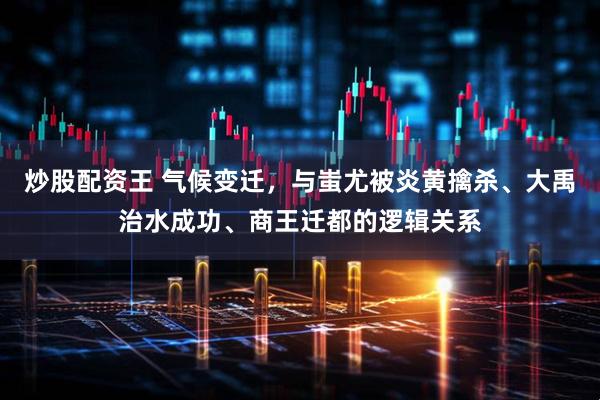 炒股配资王 气候变迁，与蚩尤被炎黄擒杀、大禹治水成功、商王迁都的逻辑关系