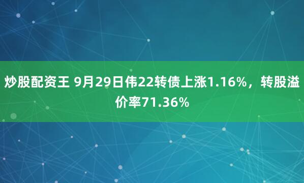 炒股配资王 9月29日伟22转债上涨1.16%,转股溢价率71.36%