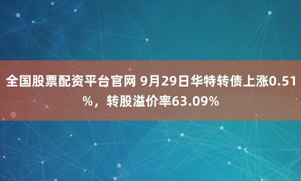 全国股票配资平台官网 9月29日华特转债上涨0.51%,转股溢价率63.09%