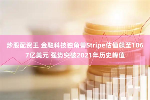 炒股配资王 金融科技独角兽Stripe估值飙至1067亿美元 强势突破2021年历史峰值
