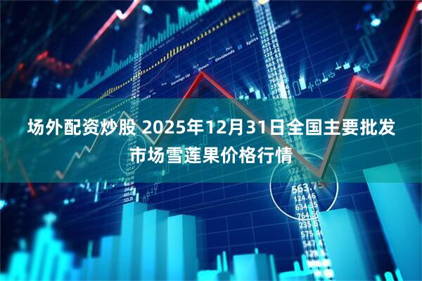场外配资炒股 2025年12月31日全国主要批发市场雪莲果价格行情