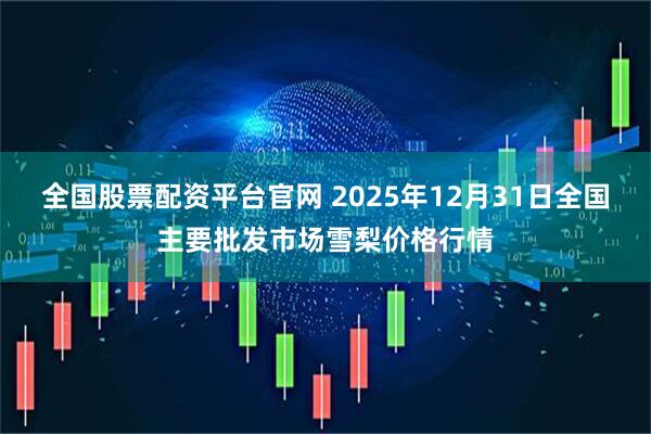 全国股票配资平台官网 2025年12月31日全国主要批发市场雪梨价格行情